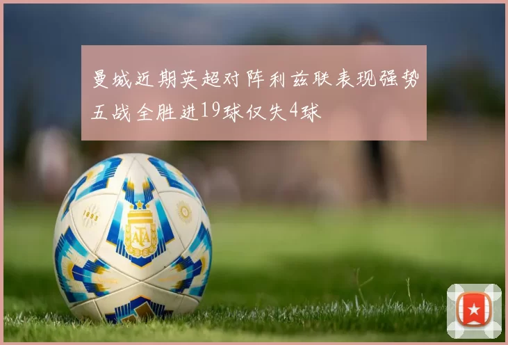 曼城近期英超对阵利兹联表现强势五战全胜进19球仅失4球