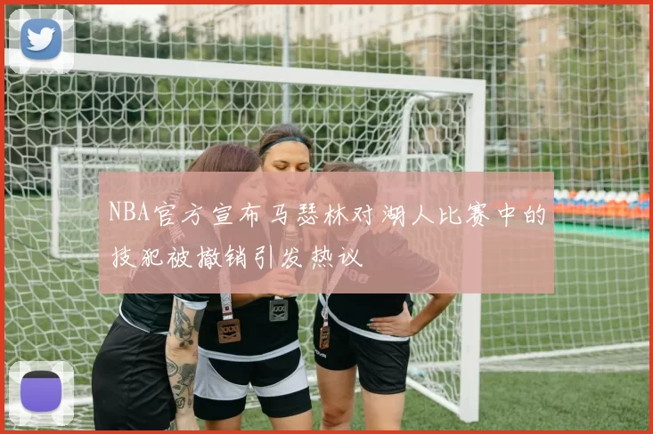 NBA官方宣布马瑟林对湖人比赛中的技犯被撤销引发热议