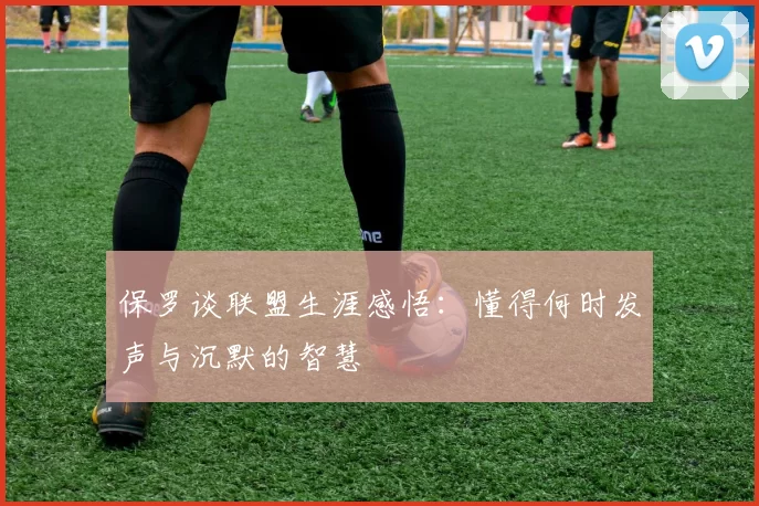 保罗谈联盟生涯感悟：懂得何时发声与沉默的智慧