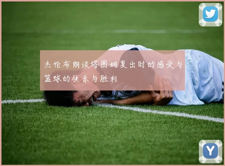 杰伦布朗谈塔图姆复出时的感受与篮球的快乐与胜利