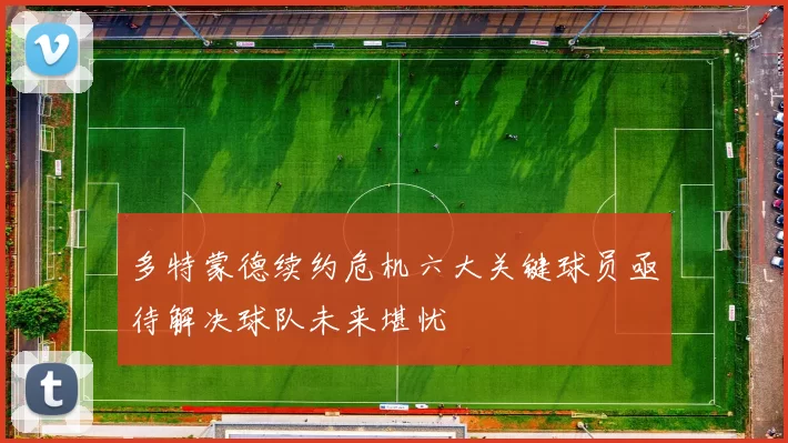 多特蒙德续约危机六大关键球员亟待解决球队未来堪忧