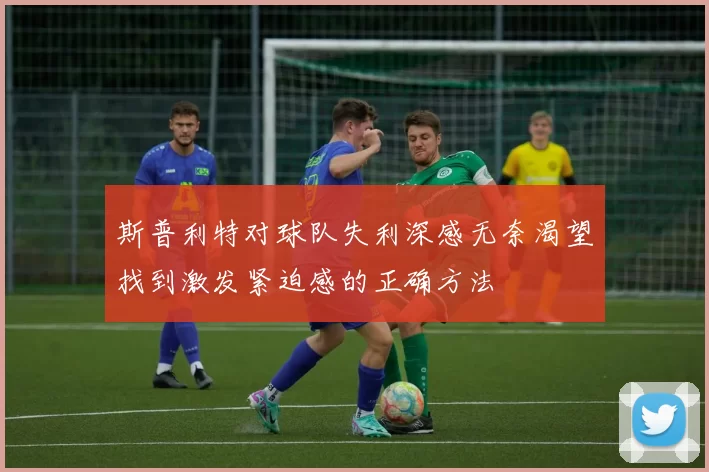 斯普利特对球队失利深感无奈渴望找到激发紧迫感的正确方法