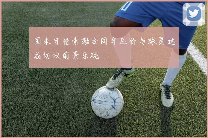 国米可借索勒合同年压价与球员达成协议前景乐观