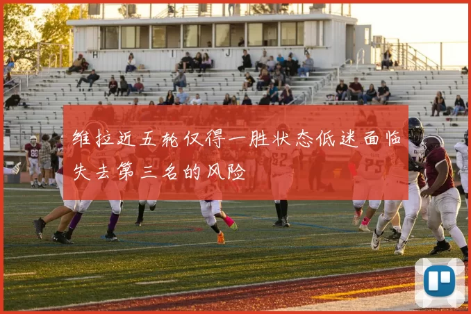 维拉近五轮仅得一胜状态低迷面临失去第三名的风险