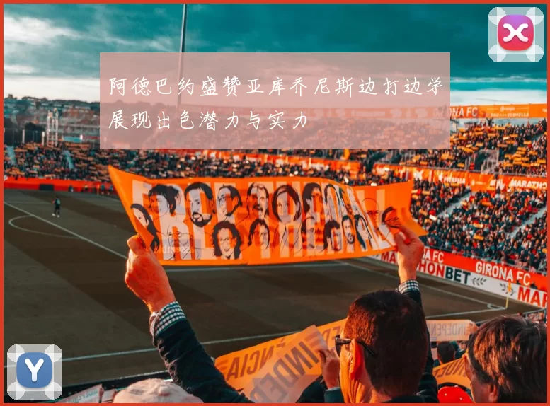 阿德巴约盛赞亚库乔尼斯边打边学展现出色潜力与实力