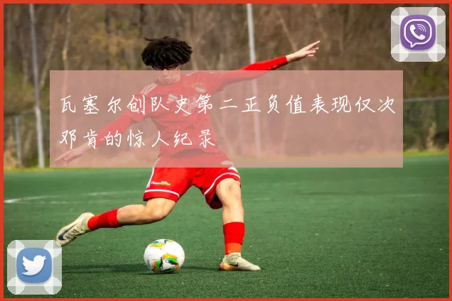 瓦塞尔创队史第二正负值表现仅次邓肯的惊人纪录