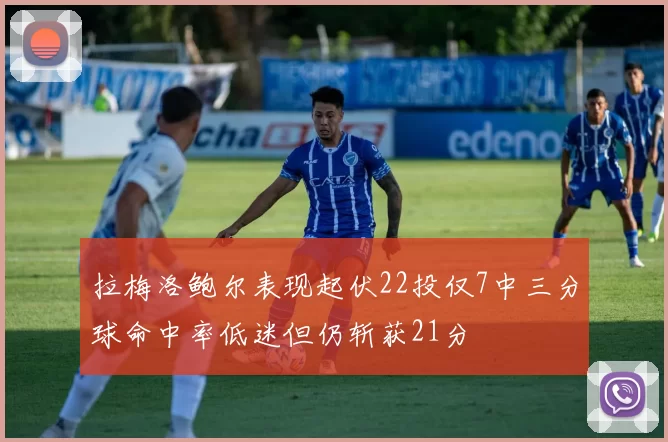 拉梅洛鲍尔表现起伏22投仅7中三分球命中率低迷但仍斩获21分