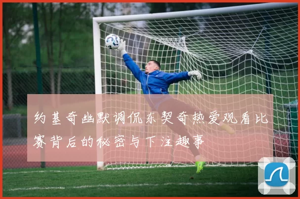约基奇幽默调侃东契奇热爱观看比赛背后的秘密与下注趣事