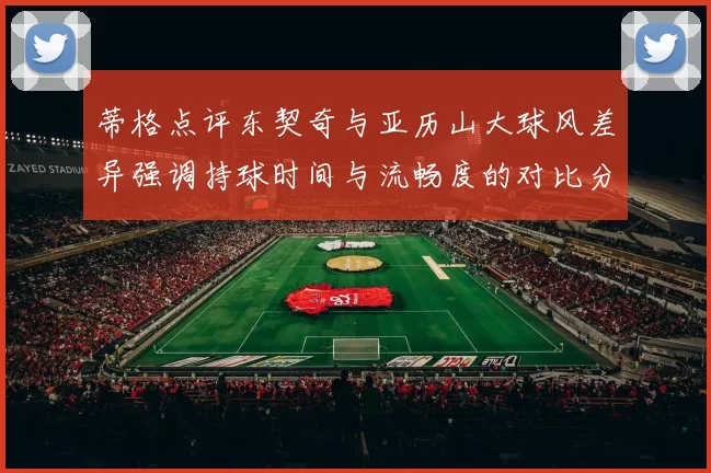 蒂格点评东契奇与亚历山大球风差异强调持球时间与流畅度的对比分析