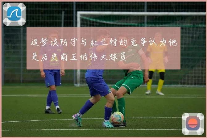 追梦谈防守与杜兰特的竞争认为他是历史前五的伟大球员