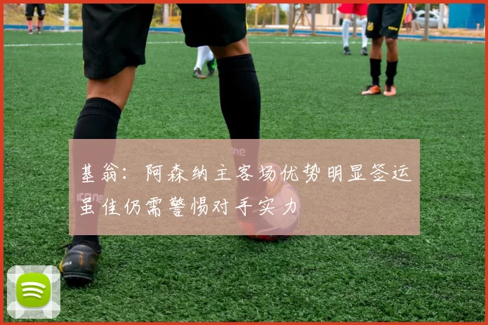 基翁：阿森纳主客场优势明显签运虽佳仍需警惕对手实力