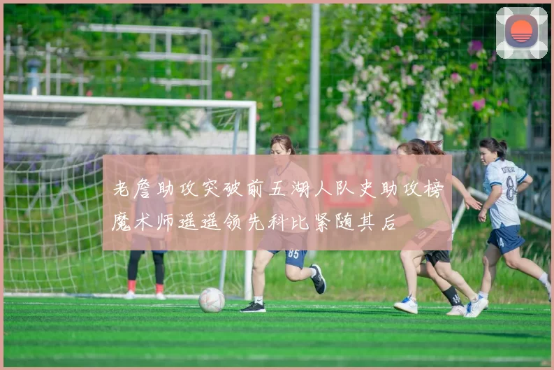 老詹助攻突破前五湖人队史助攻榜魔术师遥遥领先科比紧随其后