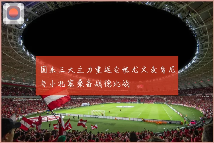 国米三大主力重返合练尤文麦肯尼与小孔塞桑备战德比战