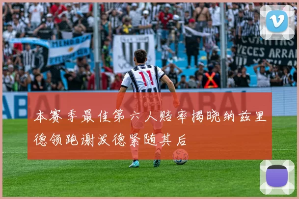 本赛季最佳第六人赔率揭晓纳兹里德领跑谢泼德紧随其后