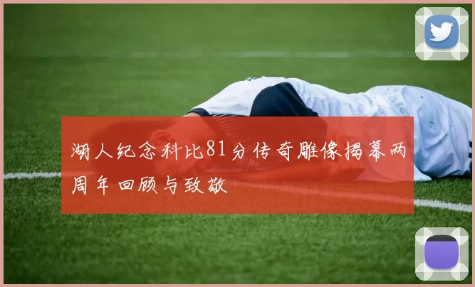 湖人纪念科比81分传奇雕像揭幕两周年回顾与致敬